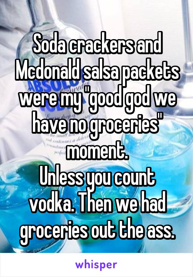 Soda crackers and Mcdonald salsa packets were my "good god we have no groceries" moment.
Unless you count vodka. Then we had groceries out the ass.