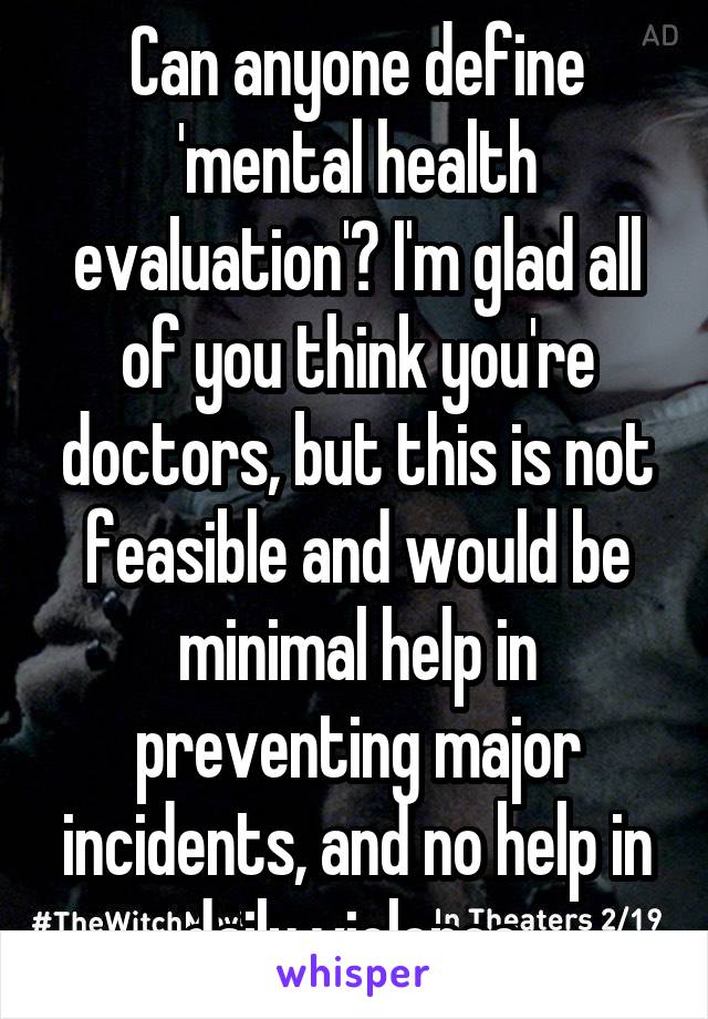 Can anyone define 'mental health evaluation'? I'm glad all of you think you're doctors, but this is not feasible and would be minimal help in preventing major incidents, and no help in daily violence.