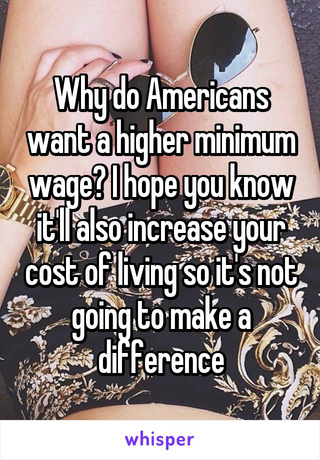 Why Do Americans Want A Higher Minimum Wage I Hope You Know Itll Also Increase Your Cost Of