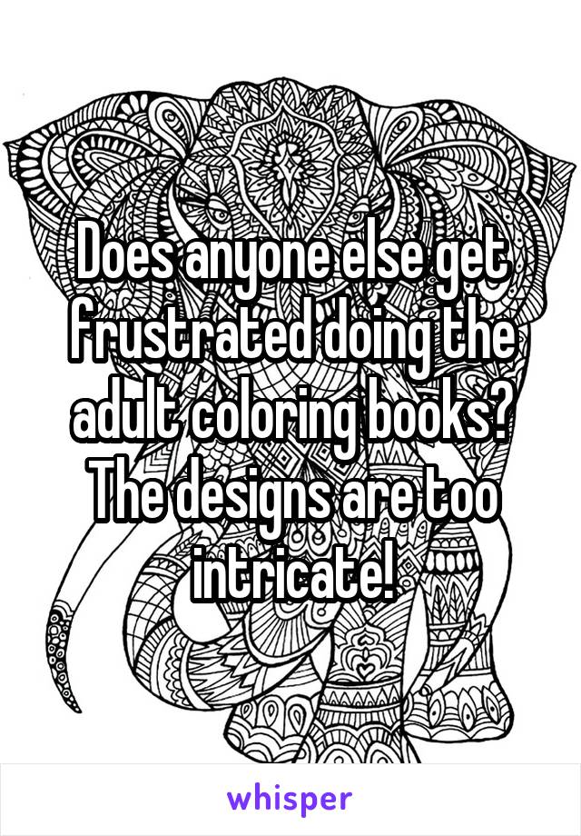 Does anyone else get frustrated doing the adult coloring books? The designs are too intricate!