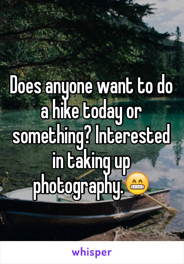 Does anyone want to do a hike today or something? Interested in taking up photography.😁 