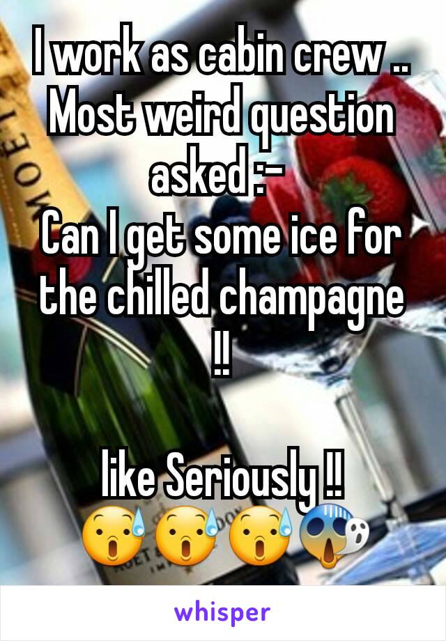 I work as cabin crew ..
Most weird question asked :- 
Can I get some ice for the chilled champagne !!

like Seriously !! 😰😰😰😱

