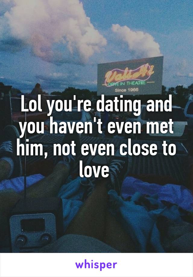Lol you're dating and you haven't even met him, not even close to love 
