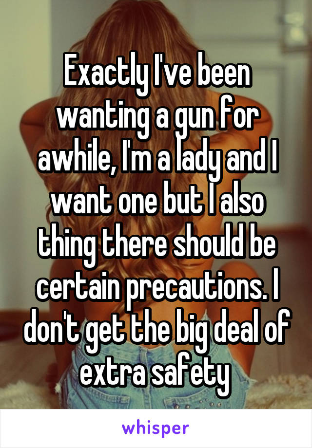 Exactly I've been wanting a gun for awhile, I'm a lady and I want one but I also thing there should be certain precautions. I don't get the big deal of extra safety 