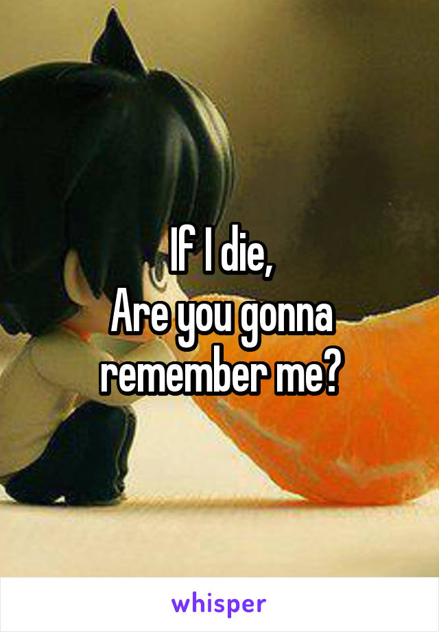 If I die,
Are you gonna remember me?