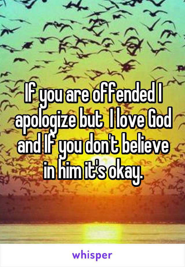 If you are offended I apologize but  I love God and If you don't believe in him it's okay.