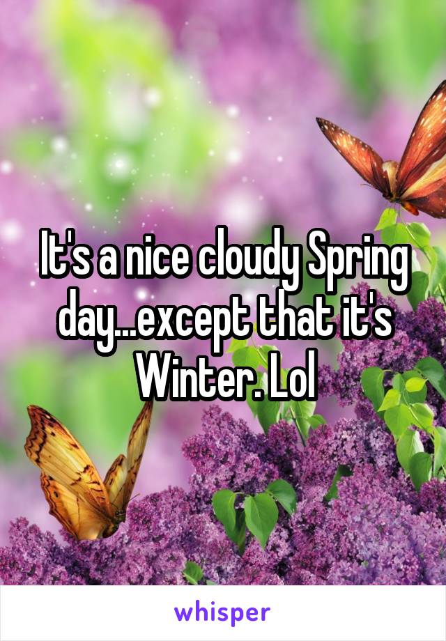 It's a nice cloudy Spring day...except that it's Winter. Lol