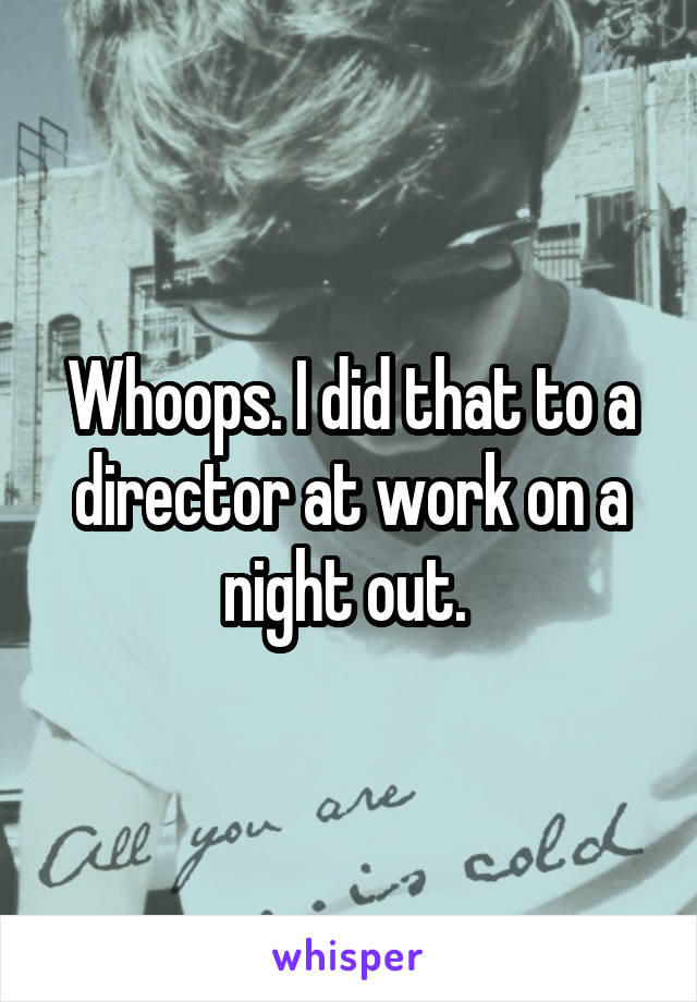 Whoops. I did that to a director at work on a night out. 