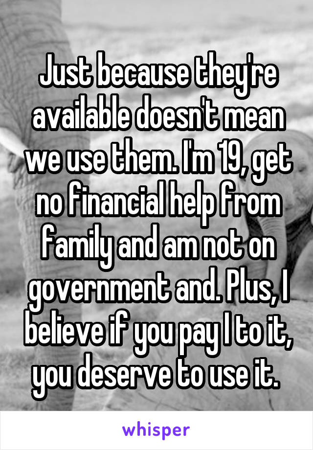 Just because they're available doesn't mean we use them. I'm 19, get no financial help from family and am not on government and. Plus, I believe if you pay I to it, you deserve to use it. 