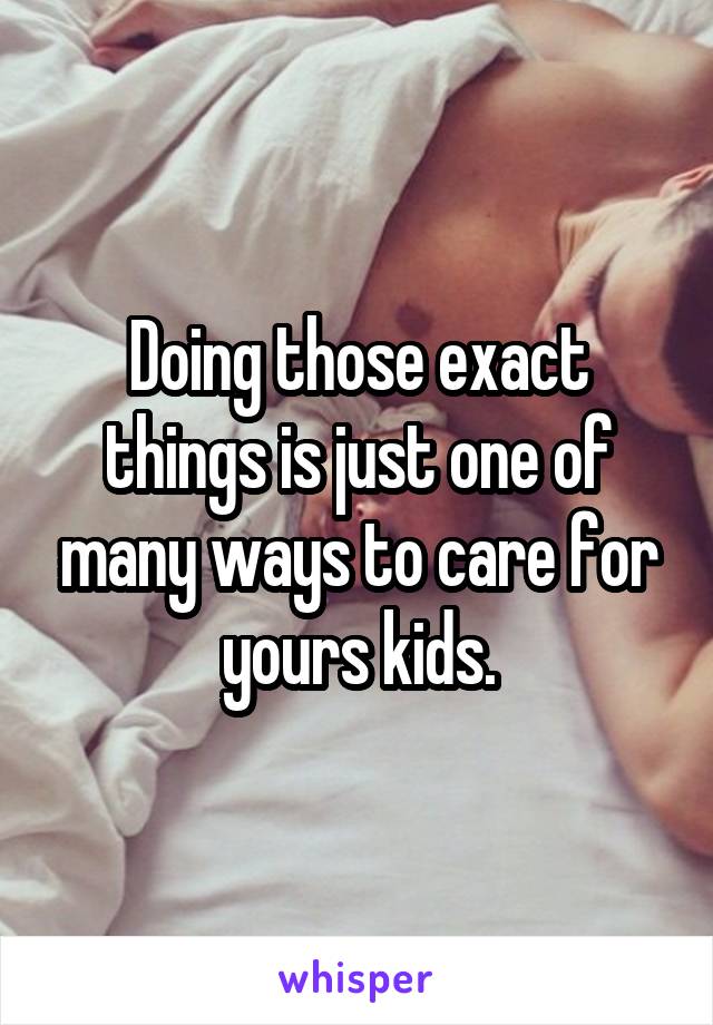 Doing those exact things is just one of many ways to care for yours kids.