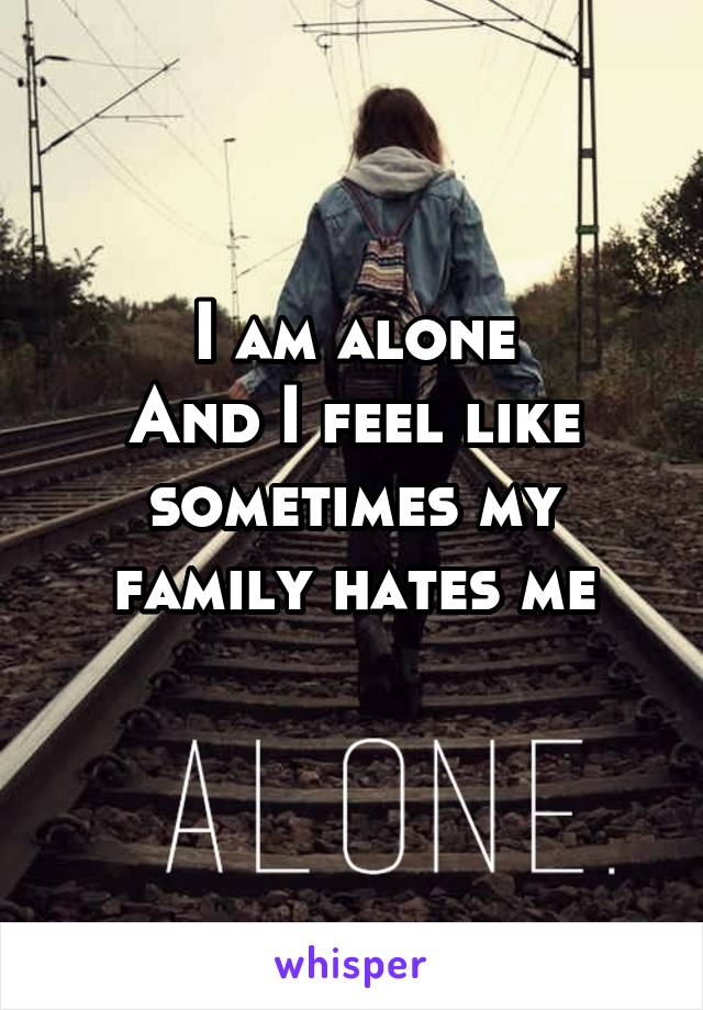 I am alone
And I feel like sometimes my family hates me
