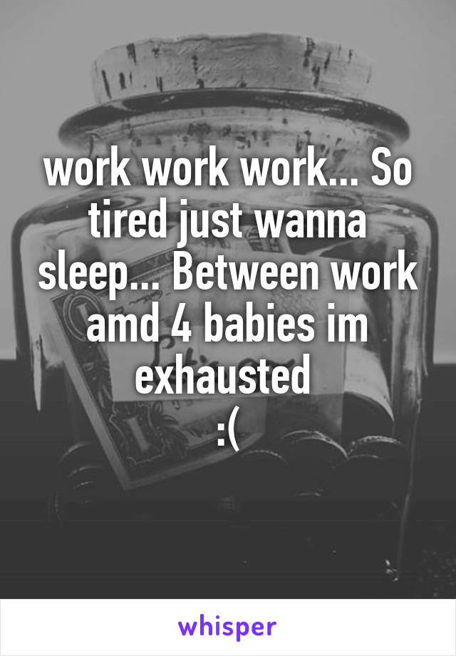 work work work... So tired just wanna sleep... Between work amd 4 babies im exhausted 
:(
