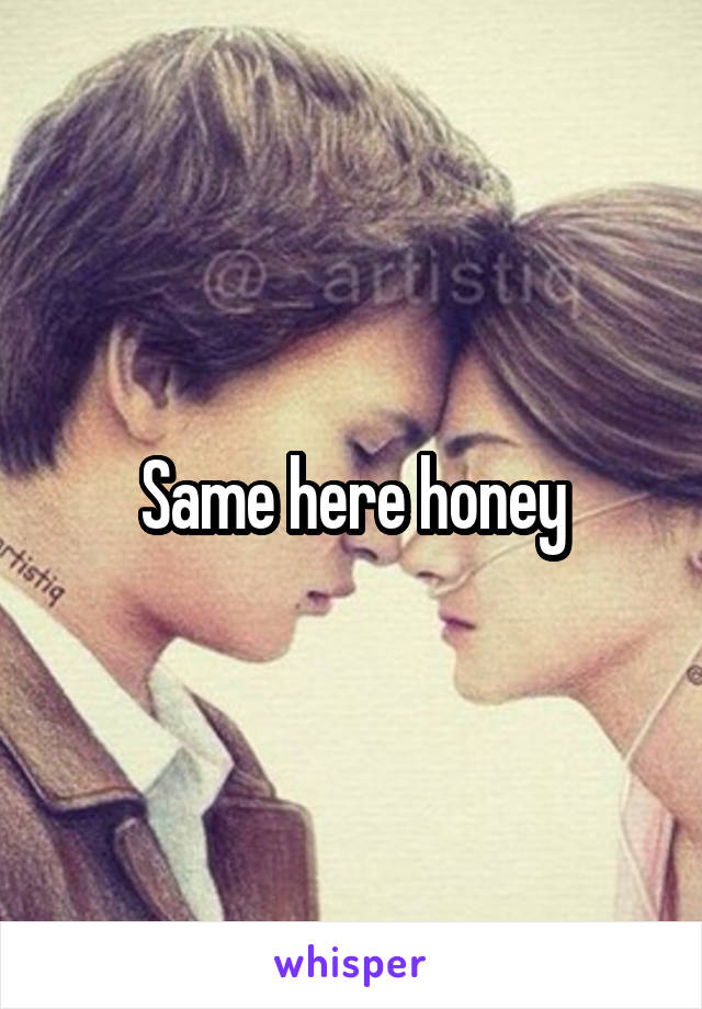 Same here honey