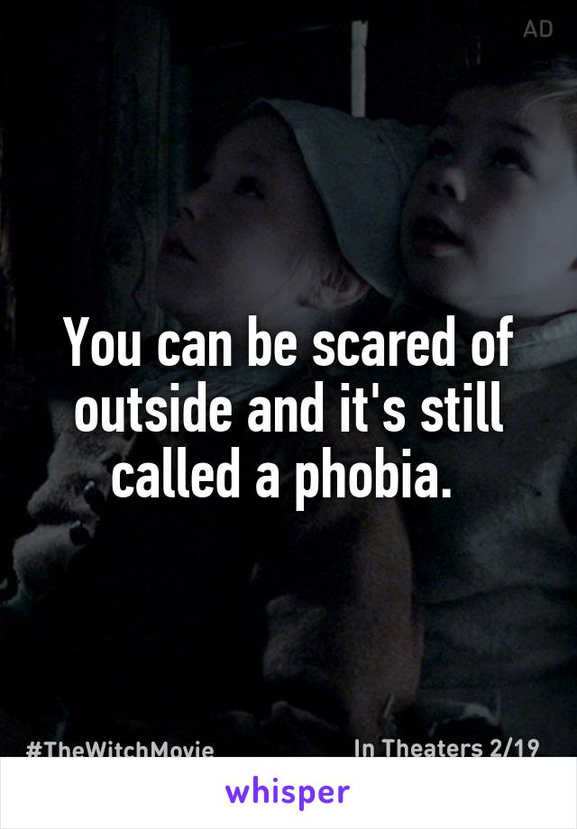 You can be scared of outside and it's still called a phobia. 