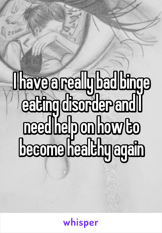 I have a really bad binge eating disorder and I need help on how to become healthy again
