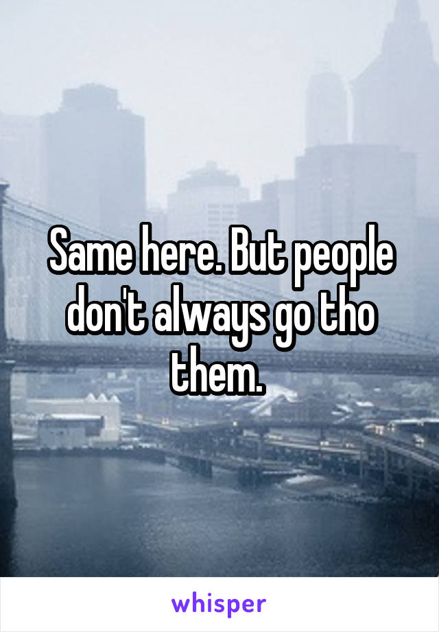 Same here. But people don't always go tho them. 