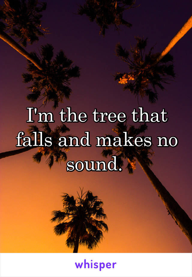 I'm the tree that falls and makes no sound. 