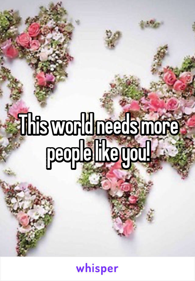 This world needs more people like you!