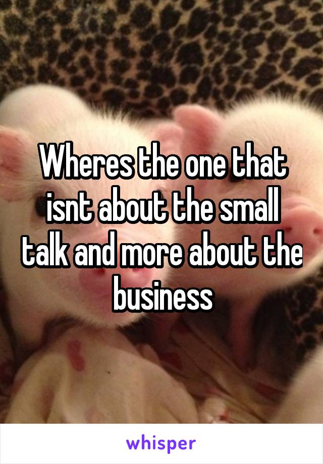 Wheres the one that isnt about the small talk and more about the business