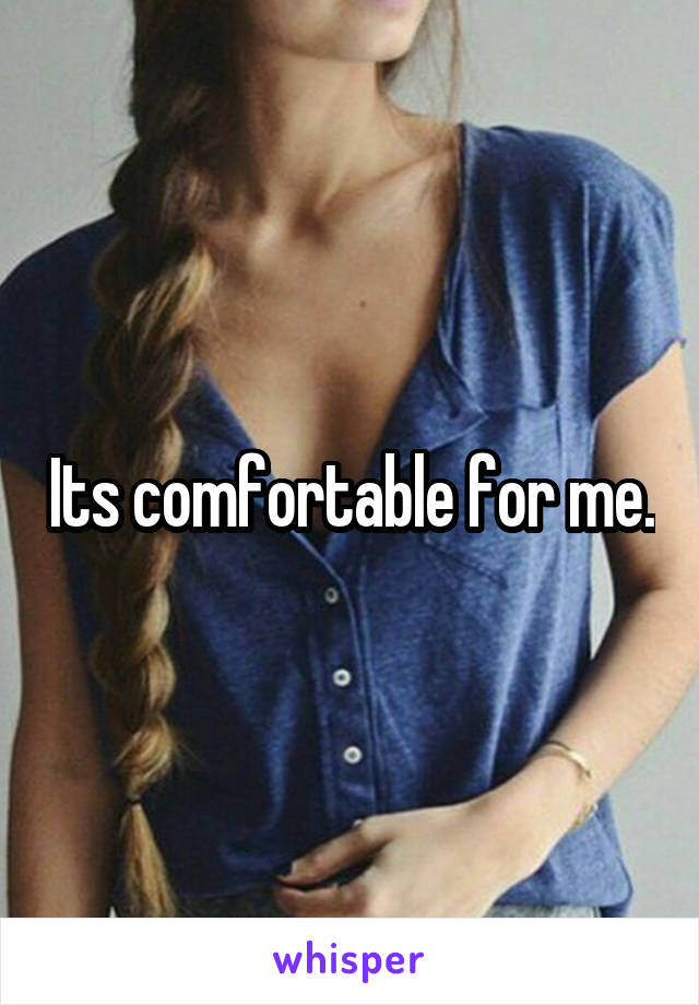 Its comfortable for me.