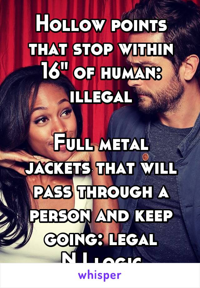 Hollow points that stop within 16" of human: illegal

Full metal jackets that will pass through a person and keep going: legal
NJ logic