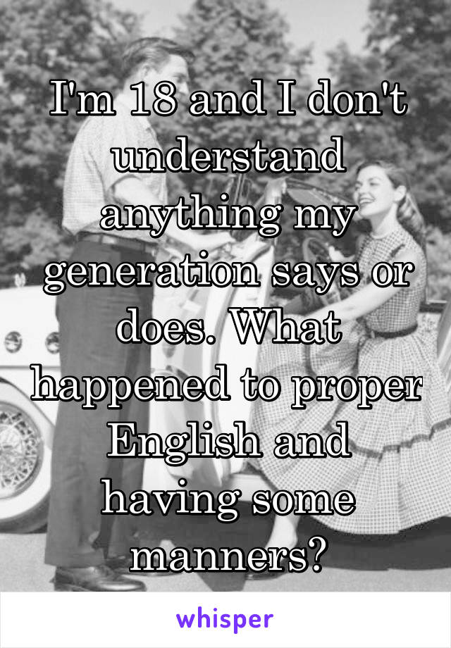 I'm 18 and I don't understand anything my generation says or does. What happened to proper English and having some manners?
