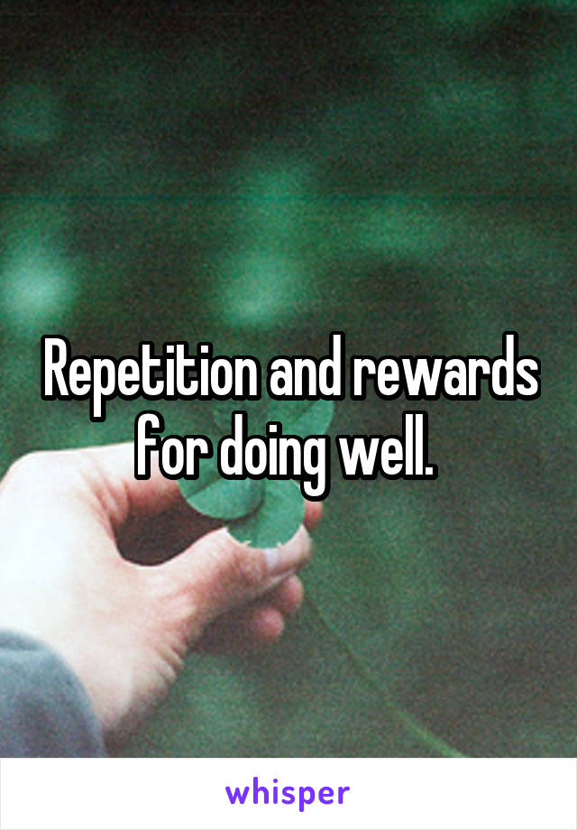 Repetition and rewards for doing well. 