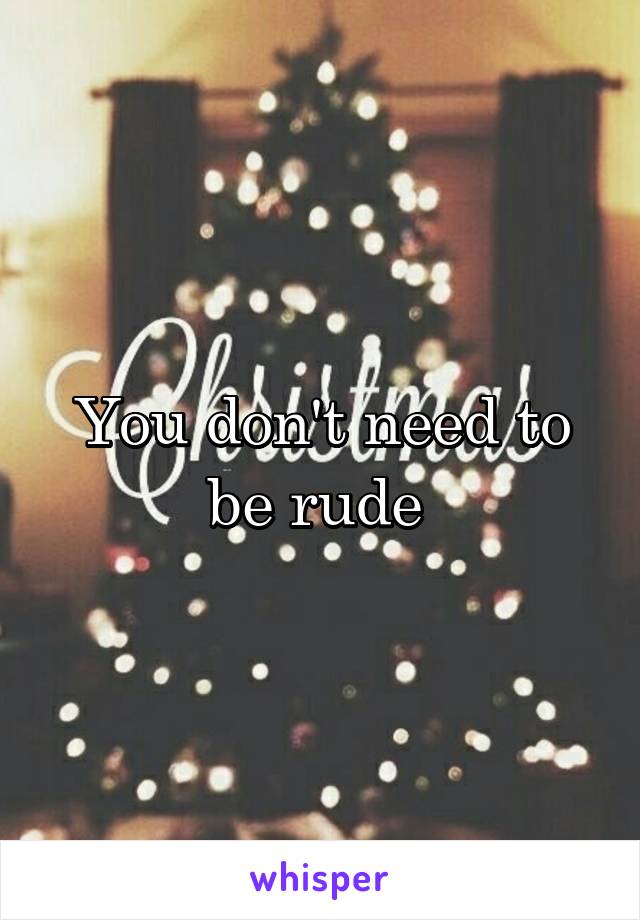 You don't need to be rude 