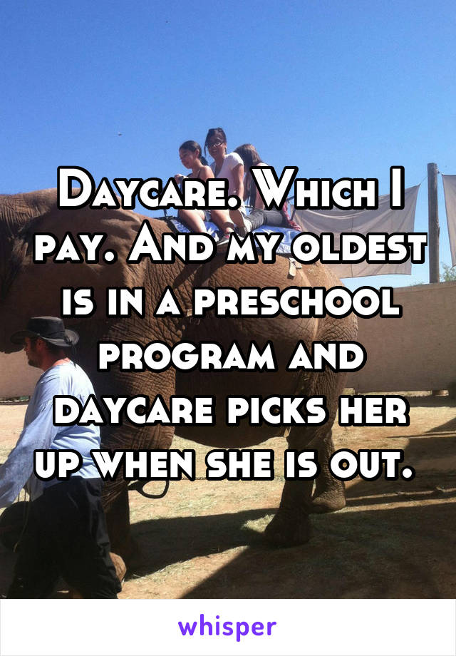 Daycare. Which I pay. And my oldest is in a preschool program and daycare picks her up when she is out. 