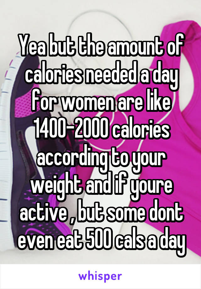 Yea but the amount of calories needed a day for women are like 1400-2000 calories according to your weight and if youre active , but some dont even eat 500 cals a day