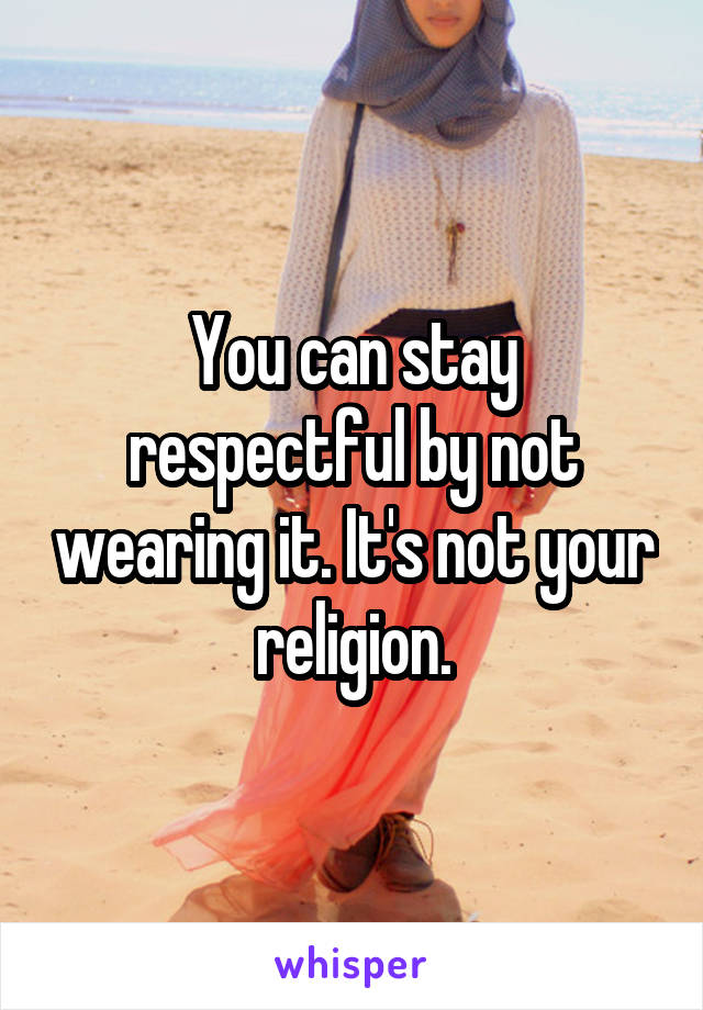 You can stay respectful by not wearing it. It's not your religion.