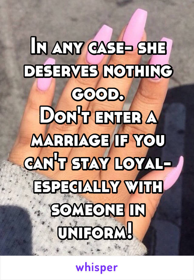 In any case- she deserves nothing good.
Don't enter a marriage if you can't stay loyal- especially with someone in uniform! 