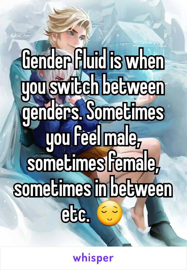 Gender fluid is when you switch between genders. Sometimes you feel male, sometimes female, sometimes in between etc. 😌