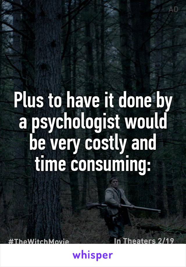Plus to have it done by a psychologist would be very costly and time consuming: