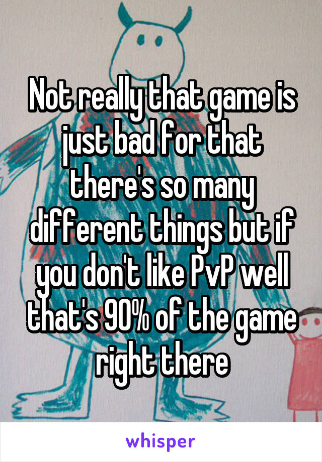 Not really that game is just bad for that there's so many different things but if you don't like PvP well that's 90% of the game right there