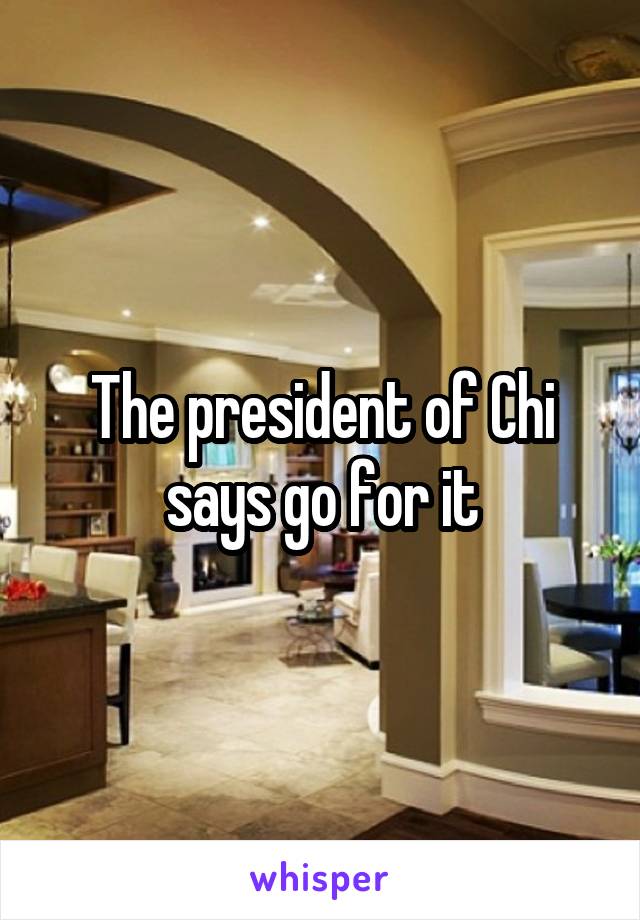 The president of Chi says go for it