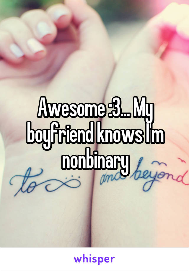 Awesome :3... My boyfriend knows I'm nonbinary