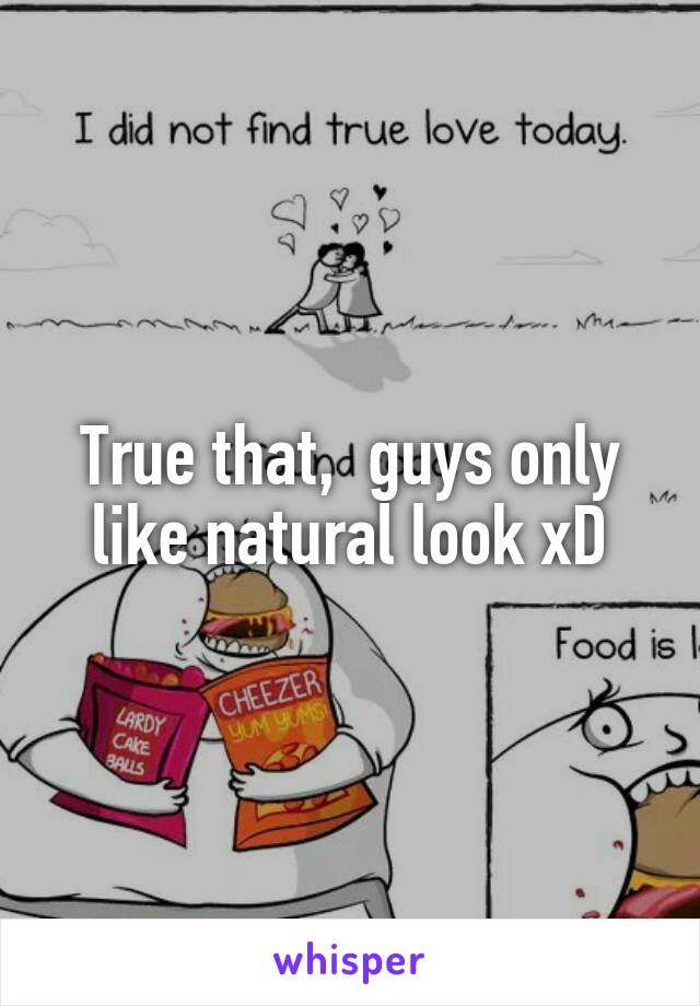 True that,  guys only like natural look xD