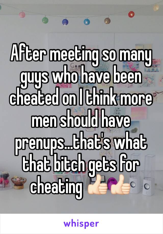 After meeting so many guys who have been cheated on I think more men should have prenups…that's what that bitch gets for cheating 👍🏻👍🏻