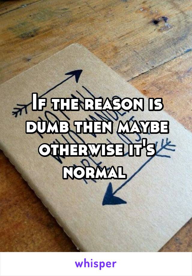 If the reason is dumb then maybe otherwise it's normal 