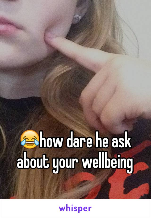 😂how dare he ask about your wellbeing 
