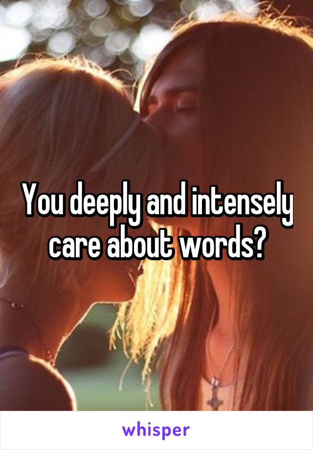 You deeply and intensely care about words?