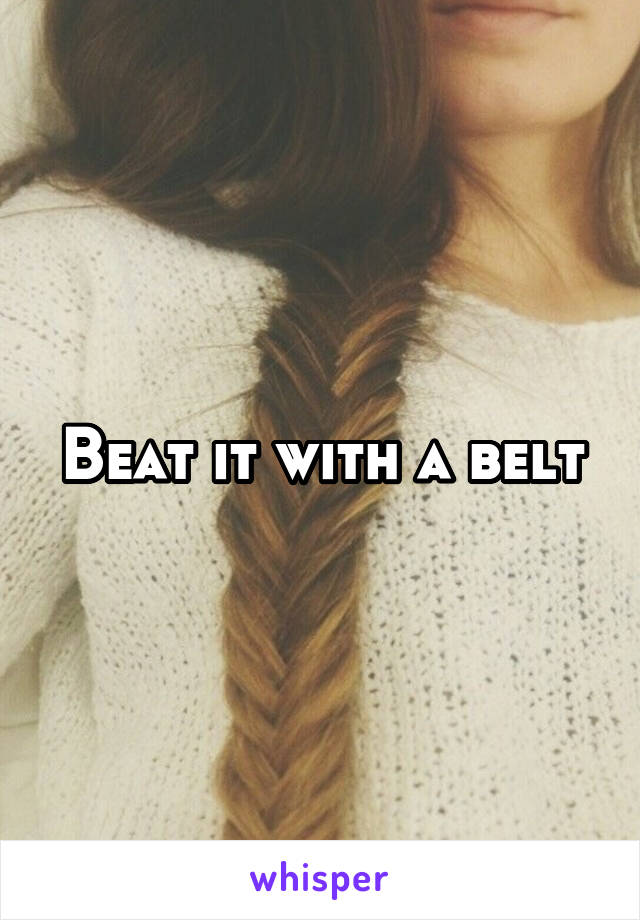 Beat it with a belt