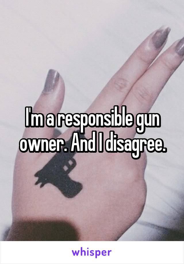 I'm a responsible gun owner. And I disagree.