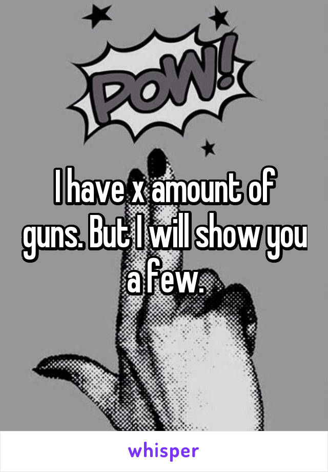 I have x amount of guns. But I will show you a few.