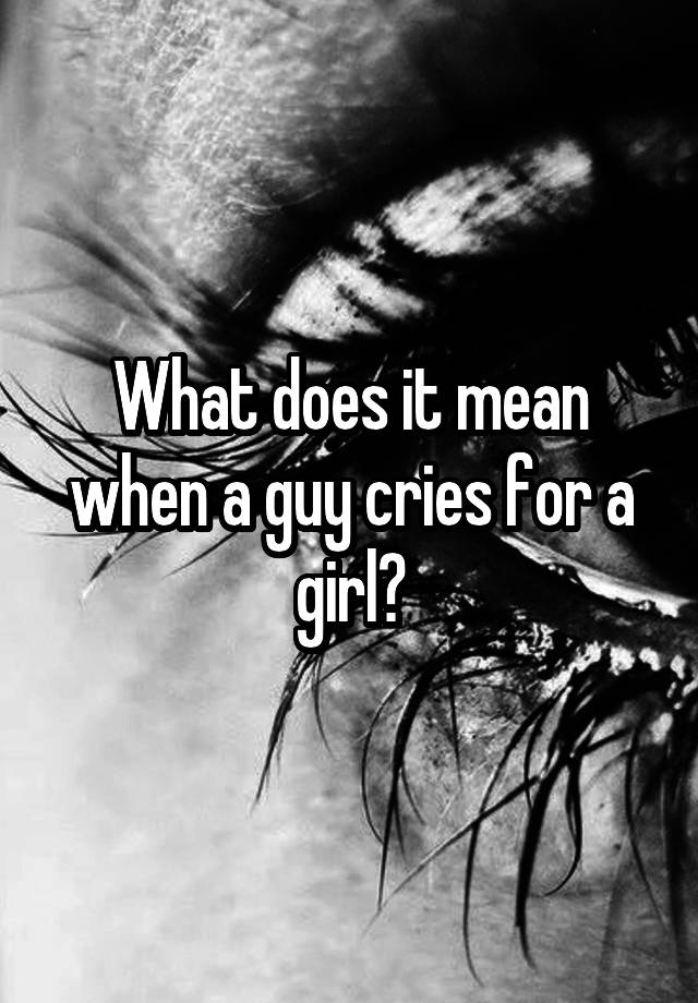 what-does-it-mean-when-a-guy-cries-for-a-girl