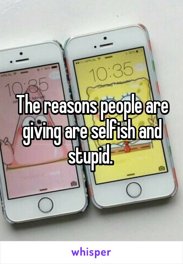 The reasons people are giving are selfish and stupid. 