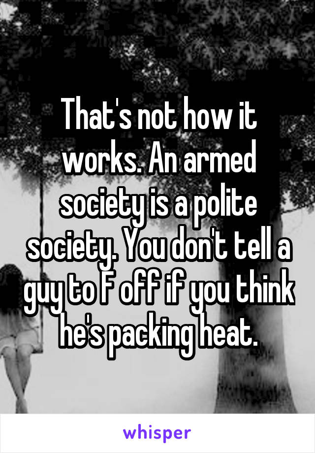 That's not how it works. An armed society is a polite society. You don't tell a guy to F off if you think he's packing heat.