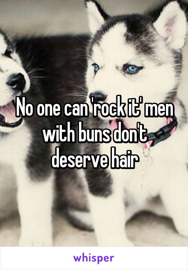 No one can 'rock it' men with buns don't deserve hair