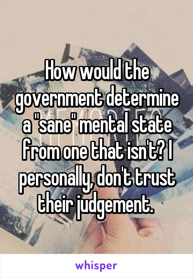 How would the government determine a "sane" mental state from one that isn't? I personally, don't trust their judgement. 